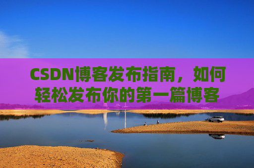 CSDN博客发布指南，如何轻松发布你的第一篇博客
